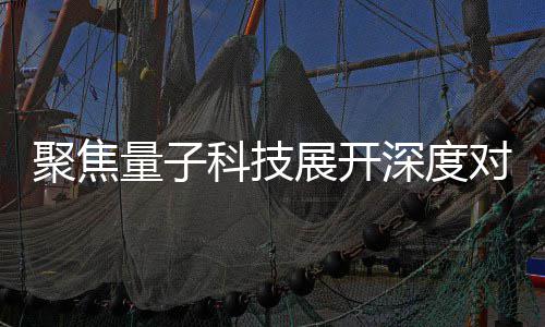 对谈堂展开展讲 国播中办专聚焦家科技传心举科技量子场学深度术发